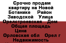 Срочно продам квартиру на Новой  Ботанике! › Район ­ Заводской › Улица ­ Орелстроевская › Дом ­ 11 › Общая площадь ­ 38 › Цена ­ 1 530 000 - Орловская обл., Орел г. Недвижимость » Квартиры продажа   . Орловская обл.